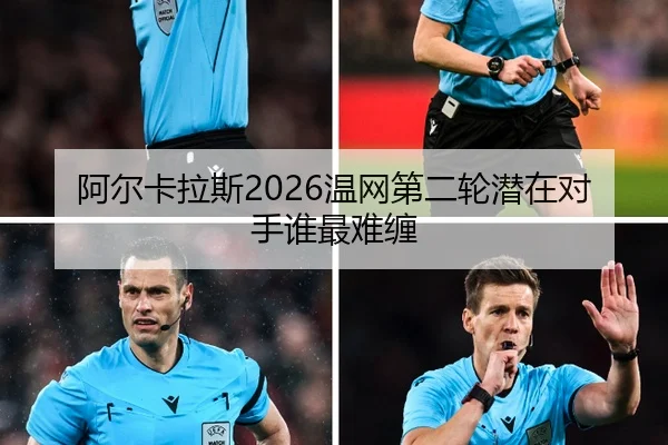 阿尔卡拉斯2026温网第二轮潜在对手谁最难缠