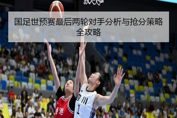 国足世预赛最后两轮对手分析与抢分策略全攻略
